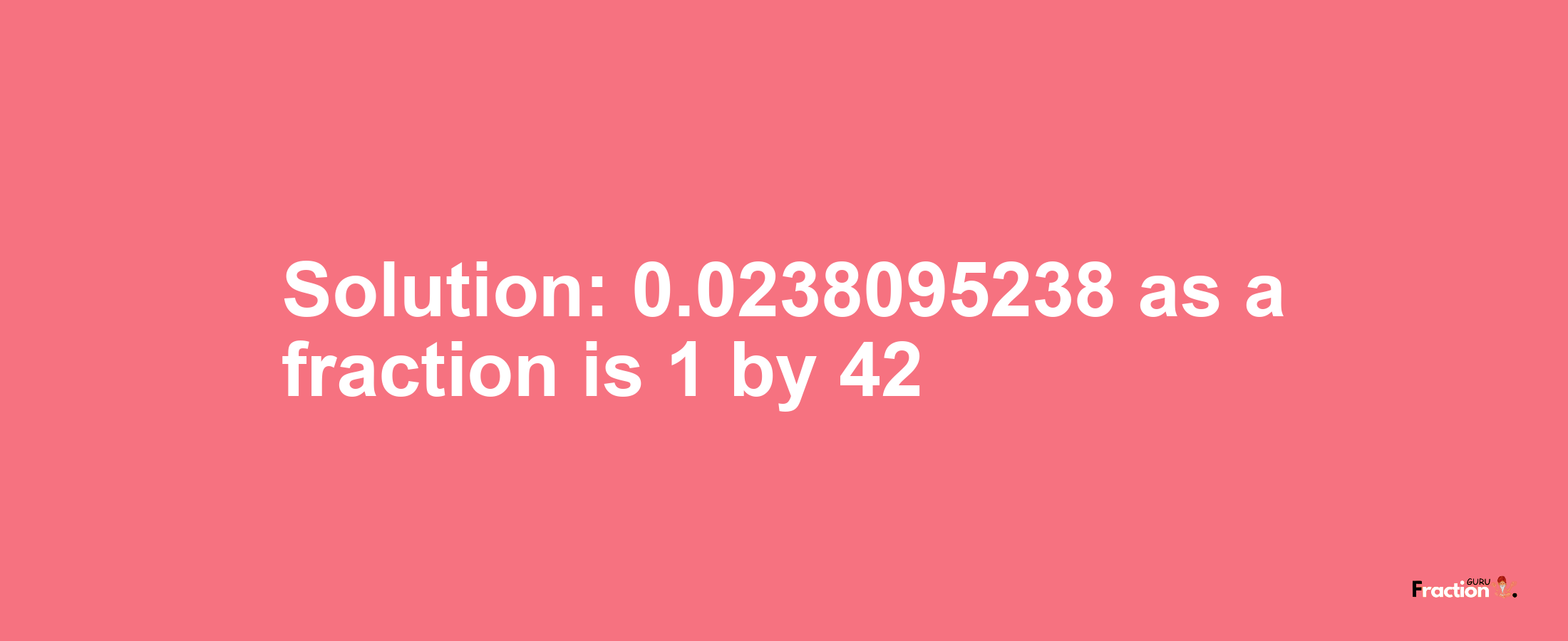 Solution:0.0238095238 as a fraction is 1/42